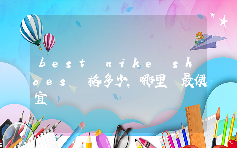 best nike shoes價格多少，哪里買最便宜插圖
